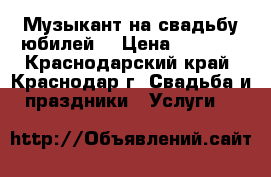 Музыкант на свадьбу,юбилей. › Цена ­ 1 000 - Краснодарский край, Краснодар г. Свадьба и праздники » Услуги   